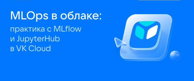 Совместный вебинар с VK CLOUD 2024
«Практика с MLflow и JupyterHub»
